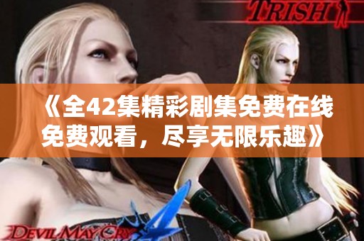 《全42集精彩剧集免费在线免费观看，尽享无限乐趣》