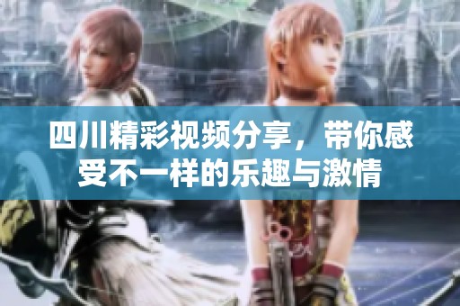 四川精彩视频分享，带你感受不一样的乐趣与激情