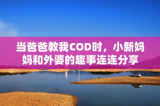 当爸爸教我COD时，小新妈妈和外婆的趣事连连分享