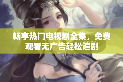 畅享热门电视剧全集，免费观看无广告轻松追剧