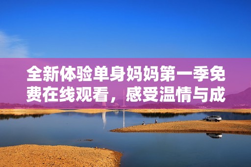 全新体验单身妈妈第一季免费在线观看，感受温情与成长