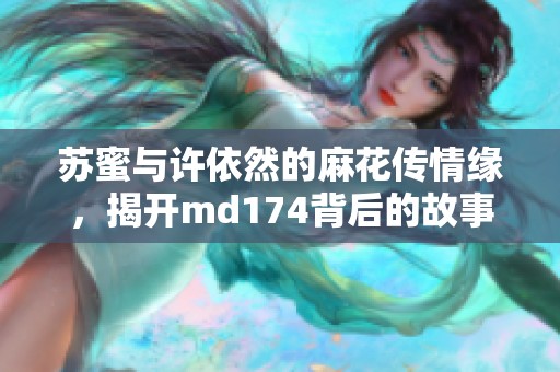 苏蜜与许依然的麻花传情缘，揭开md174背后的故事