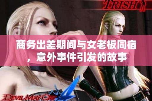 商务出差期间与女老板同宿，意外事件引发的故事