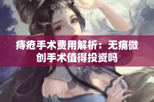痔疮手术费用解析：无痛微创手术值得投资吗