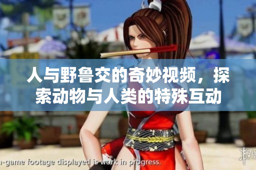 人与野鲁交的奇妙视频，探索动物与人类的特殊互动