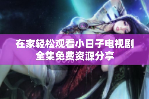 在家轻松观看小日子电视剧全集免费资源分享