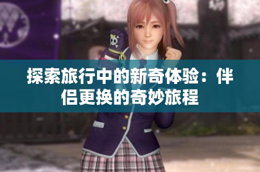 探索旅行中的新奇体验：伴侣更换的奇妙旅程