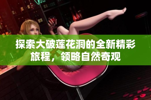 探索大破莲花洞的全新精彩旅程，领略自然奇观