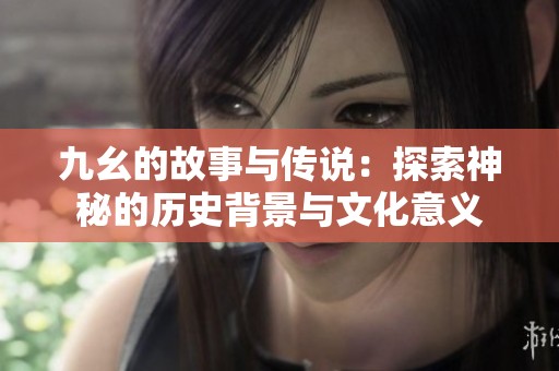 九幺的故事与传说：探索神秘的历史背景与文化意义