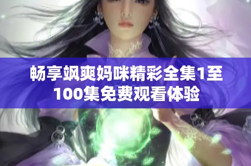 畅享飒爽妈咪精彩全集1至100集免费观看体验