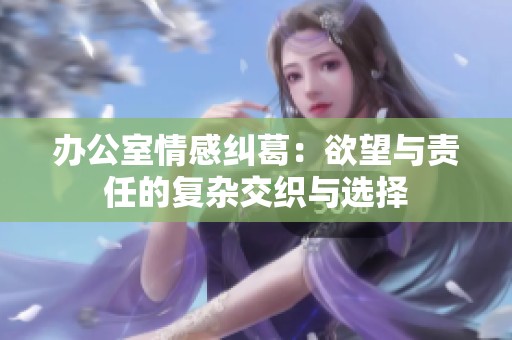 办公室情感纠葛：欲望与责任的复杂交织与选择