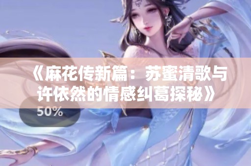 《麻花传新篇：苏蜜清歌与许依然的情感纠葛探秘》