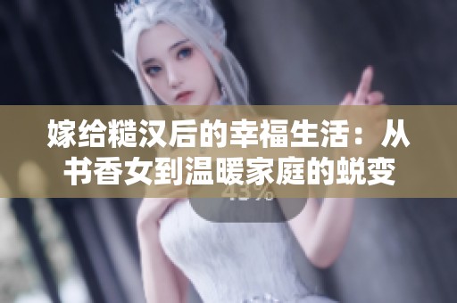 嫁给糙汉后的幸福生活：从书香女到温暖家庭的蜕变