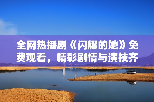 全网热播剧《闪耀的她》免费观看，精彩剧情与演技齐飞