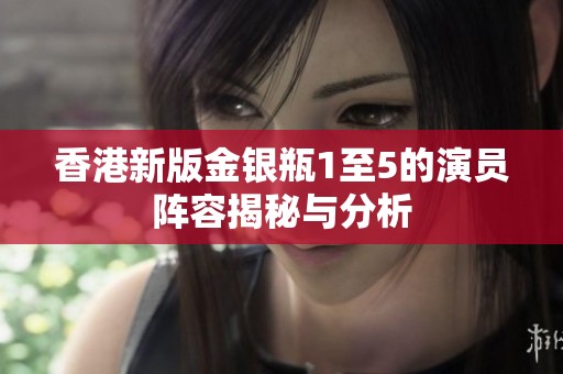 香港新版金银瓶1至5的演员阵容揭秘与分析