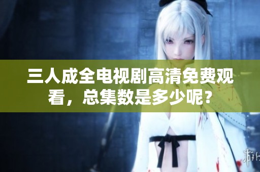 三人成全电视剧高清免费观看，总集数是多少呢？