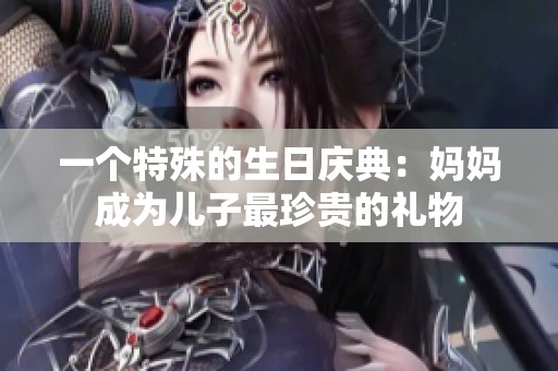一个特殊的生日庆典：妈妈成为儿子最珍贵的礼物