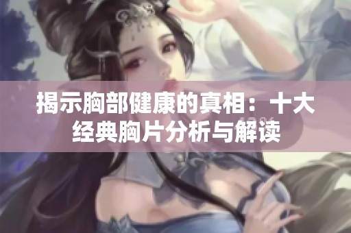 揭示胸部健康的真相：十大经典胸片分析与解读