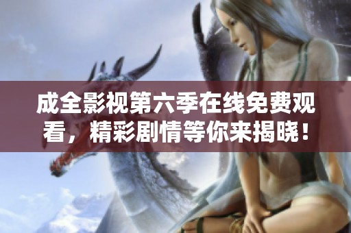 成全影视第六季在线免费观看，精彩剧情等你来揭晓！