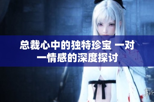 总裁心中的独特珍宝 一对一情感的深度探讨