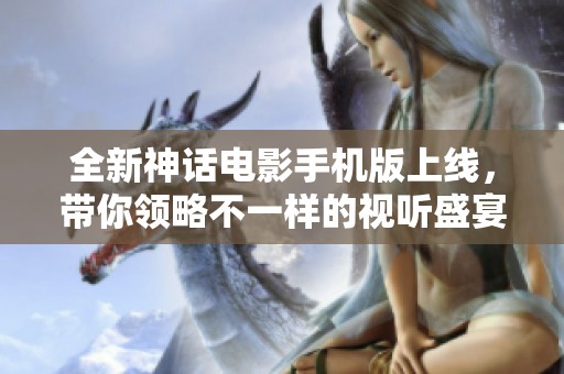 全新神话电影手机版上线，带你领略不一样的视听盛宴