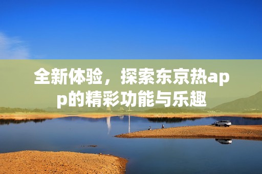 全新体验，探索东京热app的精彩功能与乐趣