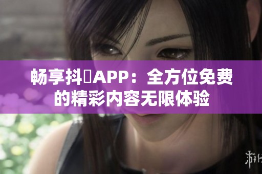 畅享抖抈APP：全方位免费的精彩内容无限体验