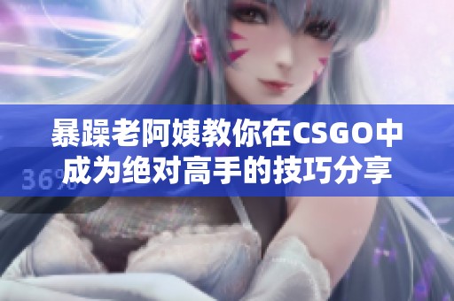 暴躁老阿姨教你在CSGO中成为绝对高手的技巧分享