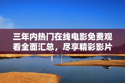 三年内热门在线电影免费观看全面汇总，尽享精彩影片