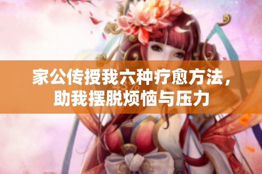家公传授我六种疗愈方法，助我摆脱烦恼与压力