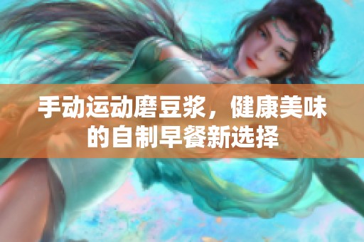 手动运动磨豆浆，健康美味的自制早餐新选择