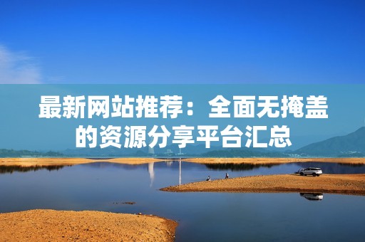 最新网站推荐：全面无掩盖的资源分享平台汇总