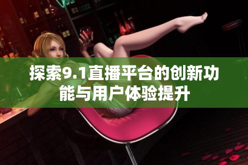 探索9.1直播平台的创新功能与用户体验提升
