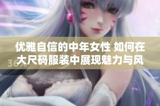 优雅自信的中年女性 如何在大尺码服装中展现魅力与风采