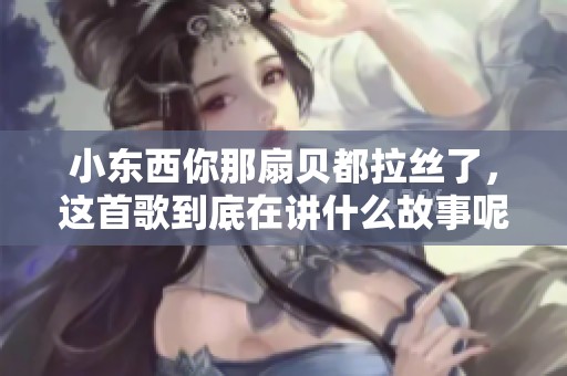 小东西你那扇贝都拉丝了，这首歌到底在讲什么故事呢
