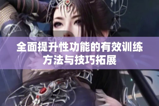 全面提升性功能的有效训练方法与技巧拓展