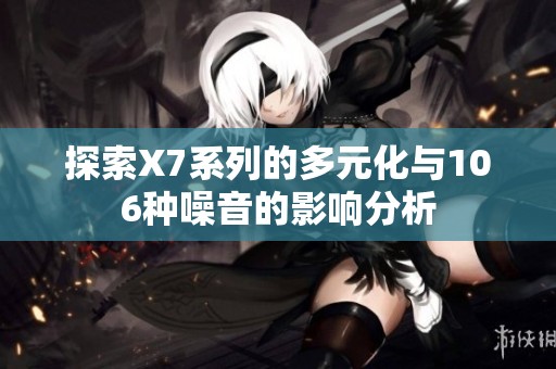 探索X7系列的多元化与106种噪音的影响分析