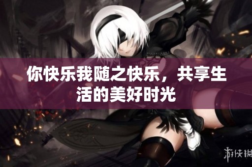 你快乐我随之快乐，共享生活的美好时光