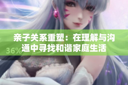亲子关系重塑：在理解与沟通中寻找和谐家庭生活