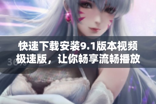 快速下载安装9.1版本视频极速版，让你畅享流畅播放体验