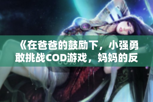 《在爸爸的鼓励下，小强勇敢挑战COD游戏，妈妈的反应让人意想不到》