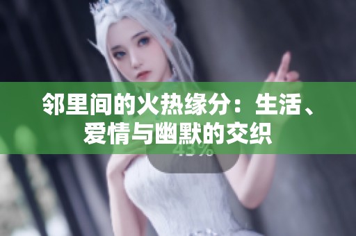 邻里间的火热缘分：生活、爱情与幽默的交织