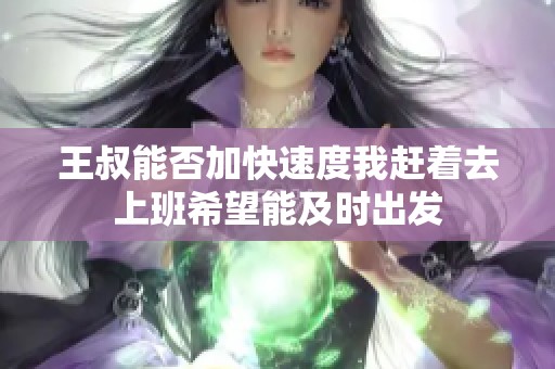 王叔能否加快速度我赶着去上班希望能及时出发