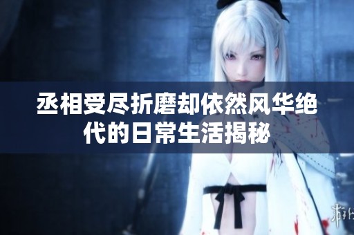 丞相受尽折磨却依然风华绝代的日常生活揭秘