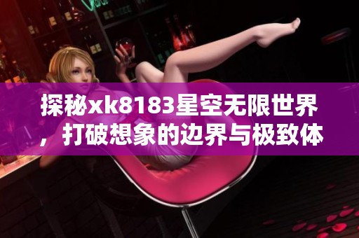 探秘xk8183星空无限世界，打破想象的边界与极致体验