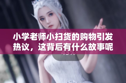小学老师小扫货的购物引发热议，这背后有什么故事呢