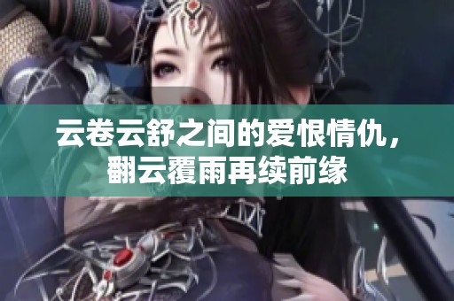 云卷云舒之间的爱恨情仇，翻云覆雨再续前缘