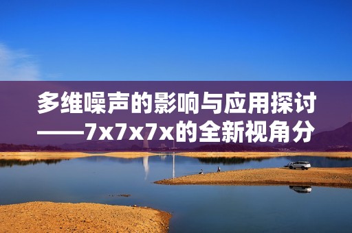 多维噪声的影响与应用探讨——7x7x7x的全新视角分析