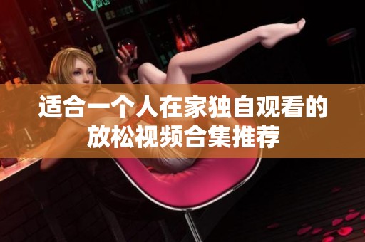 适合一个人在家独自观看的放松视频合集推荐