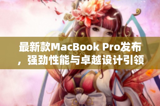最新款MacBook Pro发布，强劲性能与卓越设计引领行业潮流